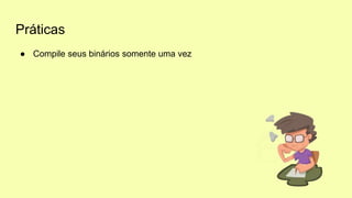Práticas
● Compile seus binários somente uma vez
 