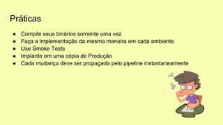 Práticas
● Compile seus binários somente uma vez
● Faça a implementação da mesma maneira em cada ambiente
● Use Smoke Tests
● Implante em uma cópia de Produção
● Cada mudança deve ser propagada pelo pipeline instantaneamente
 