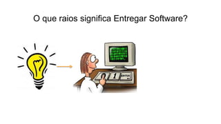 O que raios significa Entregar Software?
 