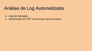 Análise de Log Automatizada
● Logs da Aplicação;
● Sumarização do TOP 15 erros que mais ocorreram;
 