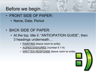 Before we begin... FRONT SIDE OF PAPER: Name, Date, Period BACK SIDE OF PAPER: At the top, title it: “ANTICIPATION GUIDE”, then 3 headings underneath… PAINTING(leave room to write) AGREE/DISAGREE (number it 1-4) WRITTEN RESPONSE (leave room to write) 