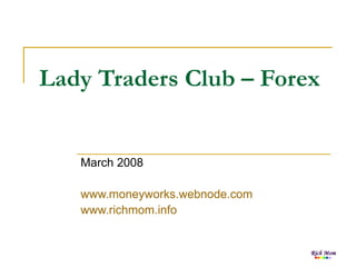 Lady Traders Club – Forex March 2008 www.moneyworks.webnode.com www.richmom.info 