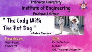 “ The Lady With
The Pet Dog “
Tribhuvan University
Institute of Engineering
Pulchowk,Lalitpur
-Anton Checkov
Presented by:
Oscar Poudel
074BCE094
Tutor:
Mr Jha,Santosh
Lecturer
IOE, Tribhuvan University
 