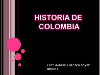 HISTORIA DE  COLOMBIA LADY  GABRIELA OROZCO GOMEZ GRUPO 8 
