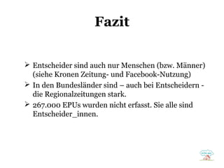 Fazit
 Entscheider sind auch nur Menschen (bzw. Männer)
(siehe Kronen Zeitung- und Facebook-Nutzung)
 In den Bundesländer sind – auch bei Entscheidern -
die Regionalzeitungen stark.
 267.000 EPUs wurden nicht erfasst. Sie alle sind
Entscheider_innen.
 