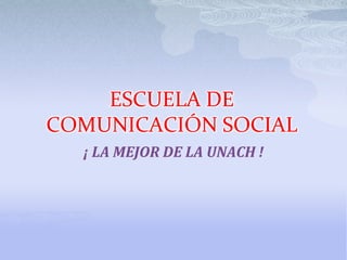 ESCUELA DE COMUNICACIÓN SOCIAL  ¡ LA MEJOR DE LA UNACH ! 