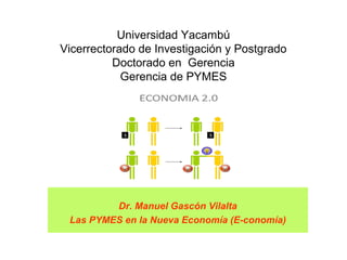 Universidad Yacambú
Vicerrectorado de Investigación y Postgrado
          Doctorado en Gerencia
            Gerencia de PYMES




         Dr. Manuel Gascón Vilalta
 Las PYMES en la Nueva Economía (E-conomía)
 