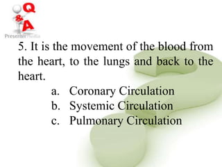5. It is the movement of the blood from
the heart, to the lungs and back to the
heart.
a. Coronary Circulation
b. Systemic Circulation
c. Pulmonary Circulation
 