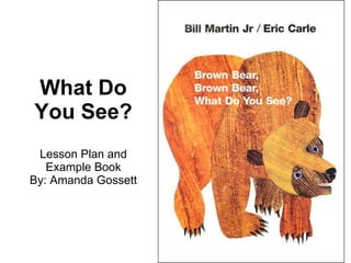 What Do You See? Lesson Plan and Example Book By: Amanda Gossett 
