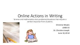 Online Actions in Writing
Science and mathematics story problems/situations that require a
written response from students.
Christine Meade
LAE6315
Dr. Christine Joseph
June 10, 2014
 