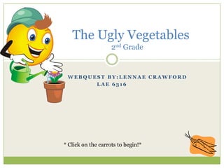 The Ugly Vegetables
                    2nd Grade


 WEBQUEST BY:LENNAE CRAWFORD
       LAE 6316




* Click on the carrots to begin!*
 