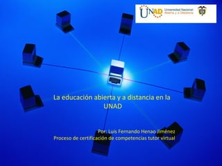La educación abierta y a distancia en la
                UNAD


                    Por: Luis Fernando Henao Jiménez
Proceso de certificación de competencias tutor virtual
 