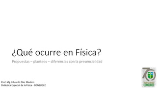 ¿Qué ocurre en Física?
Propuestas – planteos – diferencias con la presencialidad
Prof. Mg. Eduardo Díaz Madero
Didáctica Especial de la Física - CONSUDEC
 