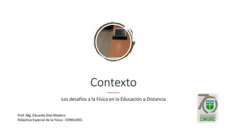 Contexto
Los desafíos a la Física en la Educación a Distancia
Prof. Mg. Eduardo Díaz Madero
Didáctica Especial de la Física - CONSUDEC
 