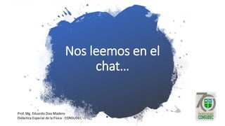 Nos leemos en el
chat…
Prof. Mg. Eduardo Díaz Madero
Didáctica Especial de la Física - CONSUDEC
 