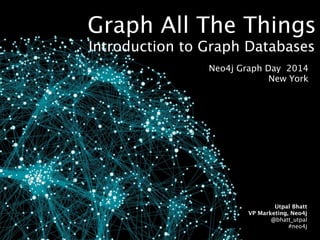 Graph All The Things
Introduction to Graph Databases
Neo4j Graph Day 2014
New York
Utpal Bhatt
VP Marketing, Neo4j
@bhatt_utpal
#neo4j
 