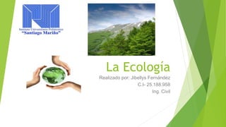 La Ecología 
Realizado por: Jibellys Fernández 
C.I- 25.188.958 
Ing. Civil 
 