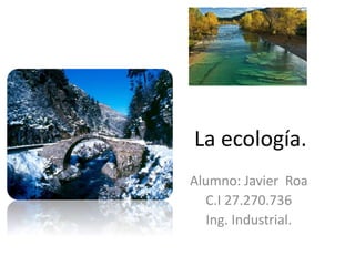 La ecología.
Alumno: Javier Roa
C.I 27.270.736
Ing. Industrial.
 