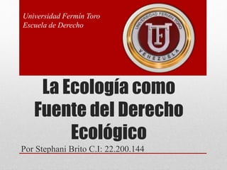 La Ecología como
Fuente del Derecho
Ecológico
Por Stephani Brito C.I: 22.200.144
Universidad Fermín Toro
Escuela de Derecho
 