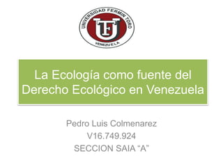 La Ecología como fuente del
Derecho Ecológico en Venezuela
Pedro Luis Colmenarez
V16.749.924
SECCION SAIA “A”
 
