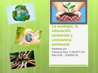 La ecología, la
educación
ambiental y
conciencia
ambiental
Realizado por
Francisco Diaz C.I25,877,734
ING.CIVIL CODIGO 42
 