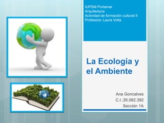 La Ecología y
el Ambiente
Ana Goncalves
C.I.:26.082.392
Sección 1A
IUPSM Porlamar
Arquitectura
Actividad de formación cultural II
Profesora: Laura Volta
 