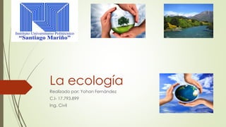 La ecología 
Realizado por: Yohan Fernández 
C.I- 17.793.899 
Ing. Civil 
 