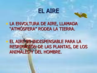 EL AIRE LA ENVOLTURA DE AIRE, LLAMADA “ATMÓSFERA” RODEA LA TIERRA.  EL AIRE ES INDISPENSABLE PARA LA RESPIRACIÓN DE LAS PLANTAS, DE LOS ANIMALES Y DEL HOMBRE. 