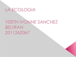 LA ECOLOGIA

YISETH IVONNE SANCHEZ
BELTRAN
2011262067
 