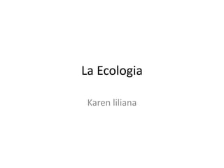 La Ecologia
Karen liliana
 