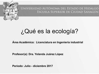 ¿Qué es la ecología?
Área Académica: Licenciatura en Ingeniería industrial
Profesor(a): Dra. Yolanda Juárez López
Periodo: Julio - diciembre 2017
 