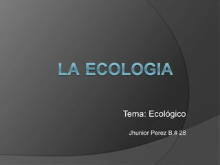 Tema: Ecológico 
Jhunior Perez B.# 28  