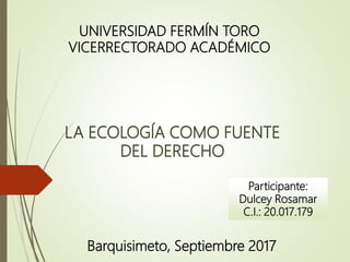 LA ECOLOGÍA COMO FUENTE
DEL DERECHO
Participante:
Dulcey Rosamar
C.I.: 20.017.179
Barquisimeto, Septiembre 2017
UNIVERSIDAD FERMÍN TORO
VICERRECTORADO ACADÉMICO
 