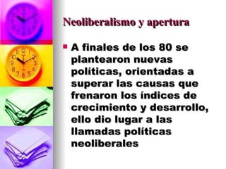 Neoliberalismo y apertura A finales de los 80 se plantearon nuevas políticas, orientadas a superar las causas que  frenaron los índices de crecimiento y desarrollo, ello dio lugar a las llamadas políticas neoliberales 