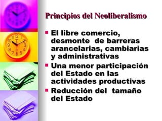 Principios del Neoliberalismo El libre comercio, desmonte  de barreras arancelarias, cambiarias y administrativas Una menor participación del Estado en las actividades productivas Reducción del  tamaño  del Estado 