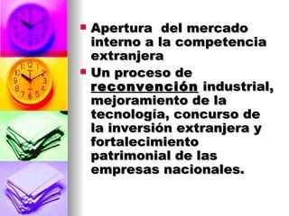 Apertura  del mercado interno a la competencia extranjera Un proceso de  reconvención  industrial, mejoramiento de la tecnología, concurso de la inversión extranjera y fortalecimiento patrimonial de las  empresas nacionales. 