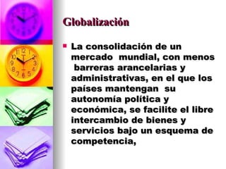 Globalización La consolidación de un mercado  mundial, con menos  barreras arancelarias y administrativas, en el que los países mantengan  su autonomía política y económica, se facilite el libre intercambio de bienes y servicios bajo un esquema de competencia,  