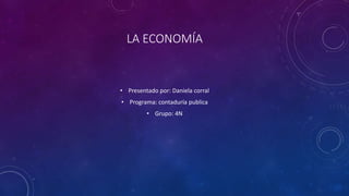 LA ECONOMÍA
• Presentado por: Daniela corral
• Programa: contaduría publica
• Grupo: 4N
 
