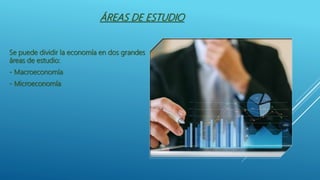 ÁREAS DE ESTUDIO
Se puede dividir la economía en dos grandes
áreas de estudio:
- Macroeconomía
- Microeconomía
 