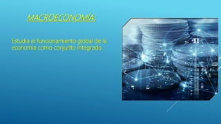 MACROECONOMÍA:
Estudia el funcionamiento global de la
economía como conjunto integrado.
 