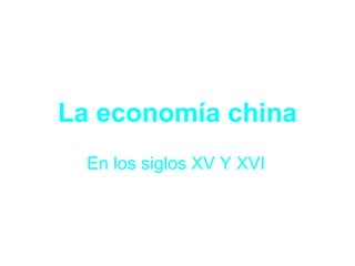 La economía china
En los siglos XV Y XVI
 