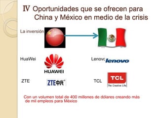 Ⅳ Oportunidades que se ofrecen para
       China y México en medio de la crisis
La inversión:




HuaWei                             Lenovo




ZTE                                 TCL


 Con un volumen total de 400 millones de dólares creando más
 de mil empleos para México
 