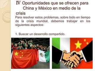 Ⅳ Oportunidades que se ofrecen para
    China y México en medio de la
crisis
Para resolver estos problemas, sobre todo en tiempo
de la crisis mundial, debemos trabajar en los
siguientes aspectos:

1. Buscar un desarrollo compartido.
 