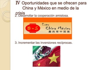 Ⅳ Oportunidades que se ofrecen para
    China y México en medio de la
crisis
2. Desarrollar la cooperación amistosa.




3. Incrementar las inversiones recíprocas.
 