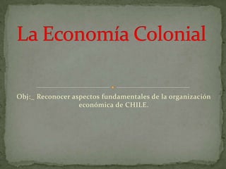 Obj:_ Reconocer aspectos fundamentales de la organización económica de CHILE.,[object Object],La Economía Colonial,[object Object]