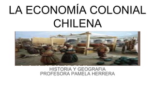 LA ECONOMÍA COLONIAL
CHILENA
HISTORIA Y GEOGRAFIA
PROFESORA PAMELA HERRERA
 