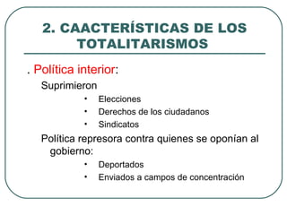 2. CAACTERÍSTICAS DE LOS
TOTALITARISMOS
. Política interior:
Suprimieron
• Elecciones
• Derechos de los ciudadanos
• Sindicatos
Política represora contra quienes se oponían al
gobierno:
• Deportados
• Enviados a campos de concentración
 
