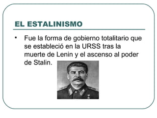 EL ESTALINISMO

Fue la forma de gobierno totalitario que
se estableció en la URSS tras la
muerte de Lenin y el ascenso al poder
de Stalin.
 