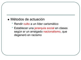  Métodos de actuación
• Rendir culto a un líder carismático
• Establecer una jerarquía social en clases
según sr un arraigado nacionalismo, que
degeneró en racismo
 