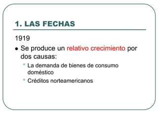 1. LAS FECHAS
1919
 Se produce un relativo crecimiento por
dos causas:
• La demanda de bienes de consumo
doméstico
• Créditos norteamericanos
 